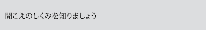 聞こえのしくみを知りましょう。